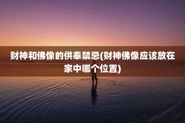 财神和佛像的供奉禁忌(财神佛像应该放在家中哪个位置)