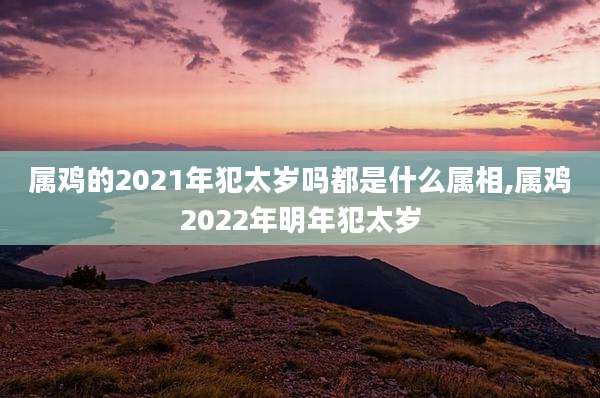 属鸡的2021年犯太岁吗都是什么属相,属鸡2022年明年犯太岁