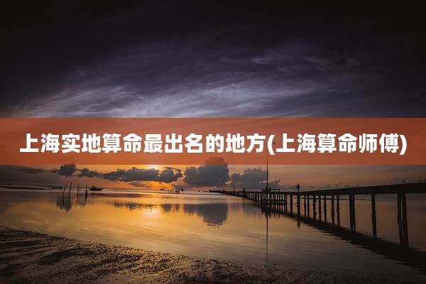 上海实地算命最出名的地方(上海算命师傅)