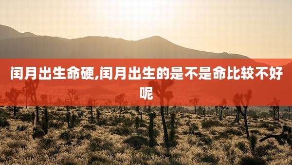 闰月出生命硬,闰月出生的是不是命比较不好呢