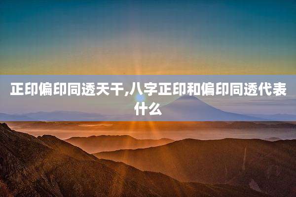 正印偏印同透天干,八字正印和偏印同透代表什么