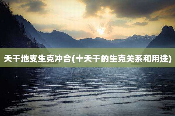 天干地支生克冲合(十天干的生克关系和用途)