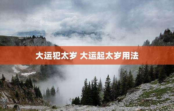 大运犯太岁 大运起太岁用法