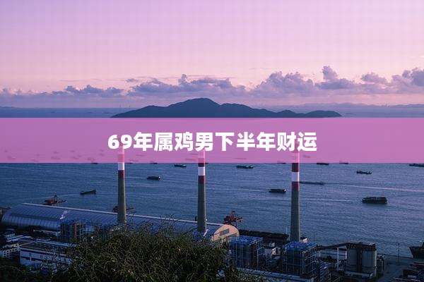 69年属鸡男下半年财运
