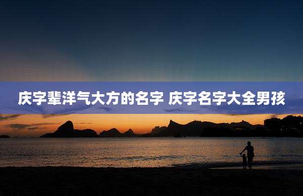 庆字辈洋气大方的名字 庆字名字大全男孩
