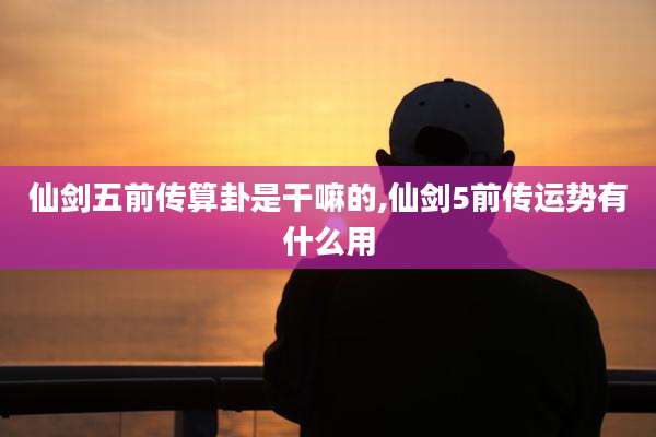 仙剑五前传算卦是干嘛的,仙剑5前传运势有什么用