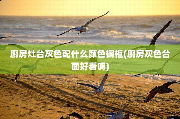 厨房灶台灰色配什么颜色橱柜(厨房灰色台面好看吗)