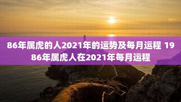86年属虎的人2021年的运势及每月运程 1986年属虎人在2021年每月运程