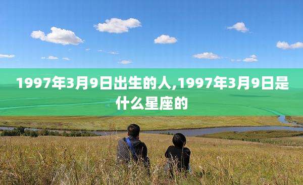 1997年3月9日出生的人,1997年3月9日是什么星座的