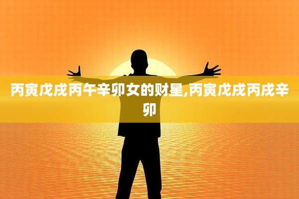 丙寅戊戌丙午辛卯女的财星,丙寅戊戌丙戌辛卯