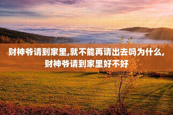 财神爷请到家里,就不能再请出去吗为什么,财神爷请到家里好不好
