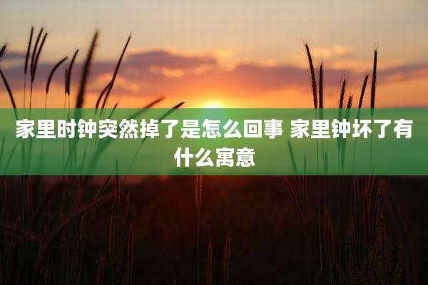家里时钟突然掉了是怎么回事 家里钟坏了有什么寓意
