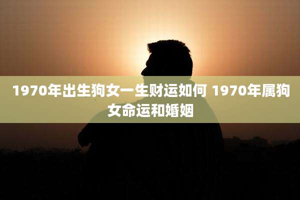 1970年出生狗女一生财运如何 1970年属狗女命运和婚姻
