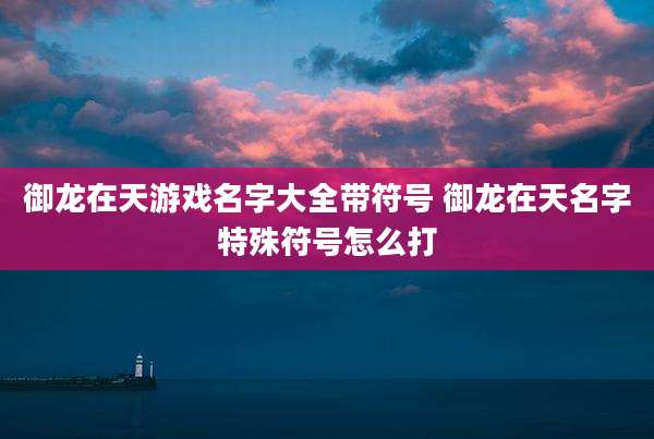 御龙在天游戏名字大全带符号 御龙在天名字特殊符号怎么打