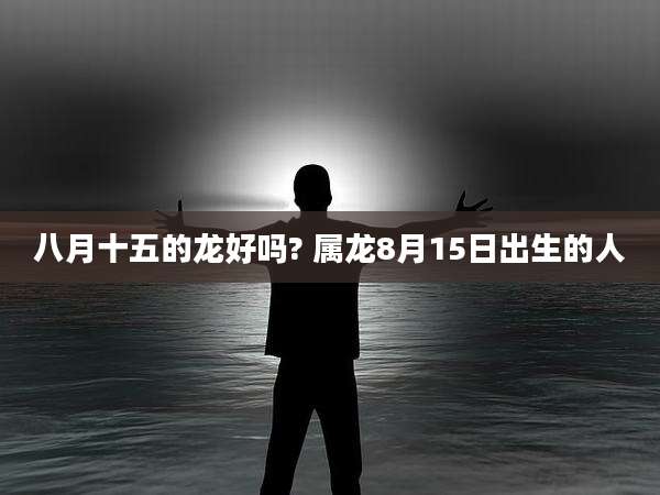 八月十五的龙好吗? 属龙8月15日出生的人
