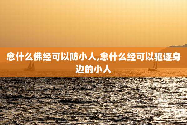 念什么佛经可以防小人,念什么经可以驱逐身边的小人