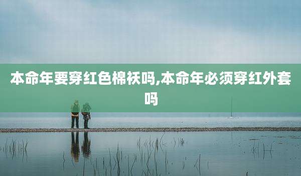 本命年要穿红色棉袄吗,本命年必须穿红外套吗