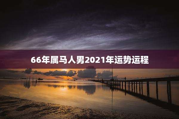 66年属马人男2021年运势运程