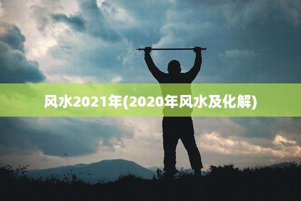 风水2021年(2020年风水及化解)