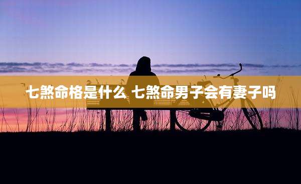 七煞命格是什么 七煞命男子会有妻子吗