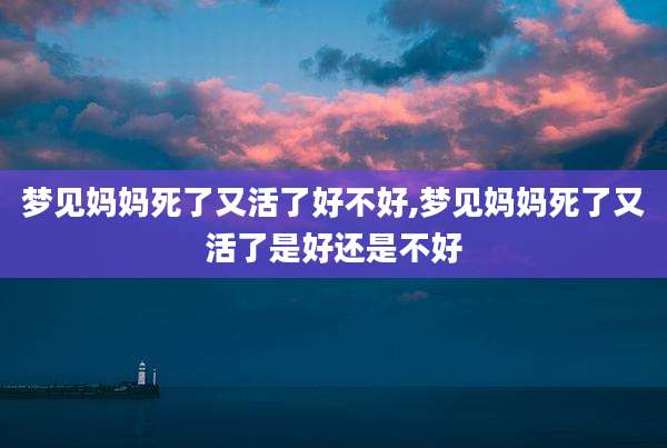 梦见妈妈死了又活了好不好,梦见妈妈死了又活了是好还是不好