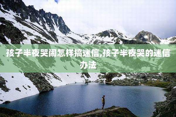 孩子半夜哭闹怎样搞迷信,孩子半夜哭的迷信办法