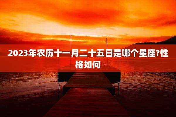 2023年农历十一月二十五日是哪个星座?性格如何