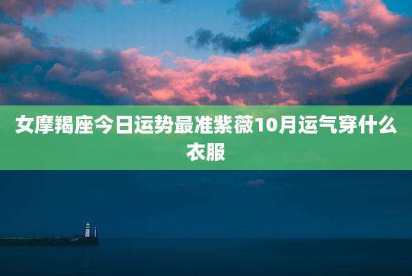 女摩羯座今日运势最准紫薇10月运气穿什么衣服