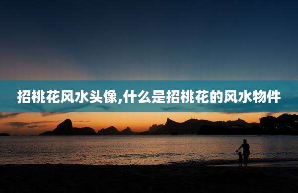招桃花风水头像,什么是招桃花的风水物件