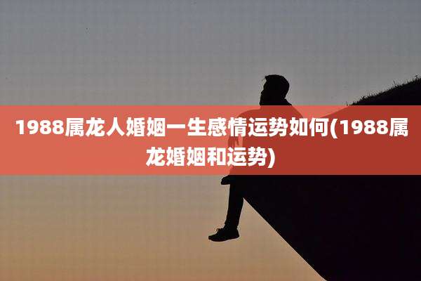 1988属龙人婚姻一生感情运势如何(1988属龙婚姻和运势)