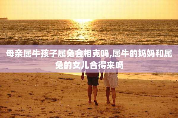 母亲属牛孩子属兔会相克吗,属牛的妈妈和属兔的女儿合得来吗
