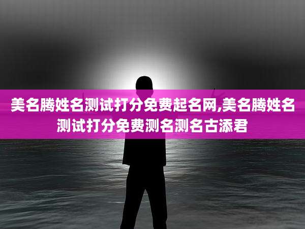 美名腾姓名测试打分免费起名网,美名腾姓名测试打分免费测名测名古添君