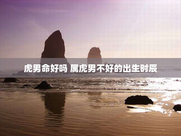 虎男命好吗 属虎男不好的出生时辰