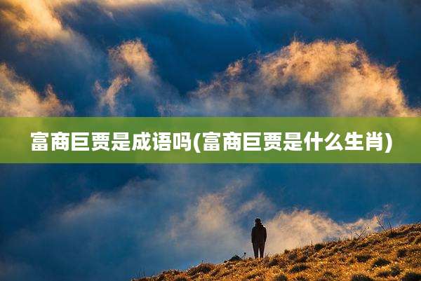 富商巨贾是成语吗(富商巨贾是什么生肖)