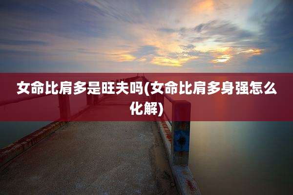 女命比肩多是旺夫吗(女命比肩多身强怎么化解)