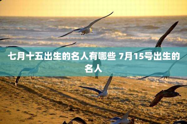 七月十五出生的名人有哪些 7月15号出生的名人