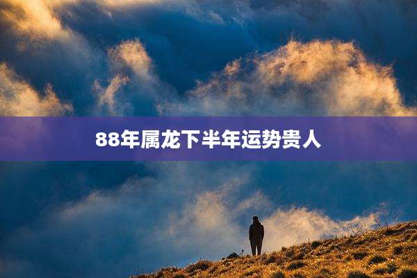 88年属龙下半年运势贵人