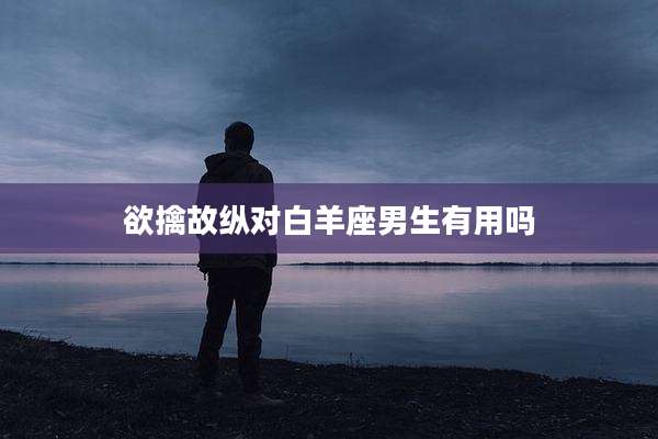欲擒故纵对白羊座男生有用吗