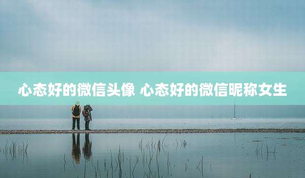 心态好的微信头像 心态好的微信昵称女生