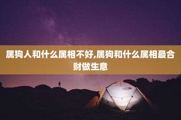 属狗人和什么属相不好,属狗和什么属相最合财做生意