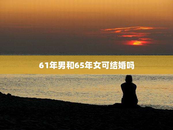 61年男和65年女可结婚吗