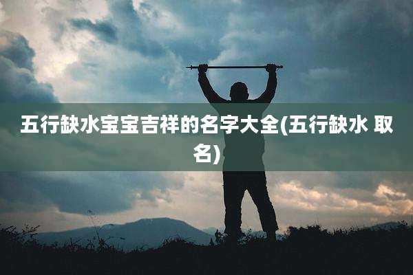 五行缺水宝宝吉祥的名字大全(五行缺水 取名)