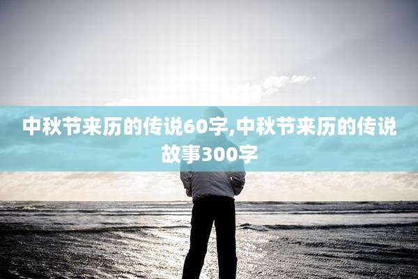 中秋节来历的传说60字,中秋节来历的传说故事300字