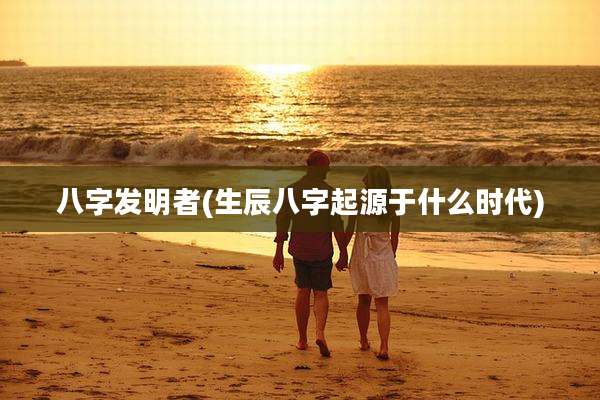 八字发明者(生辰八字起源于什么时代)