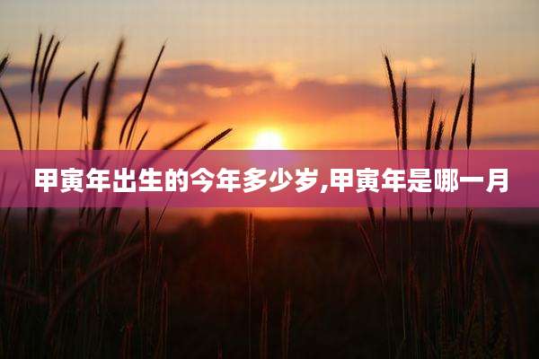 甲寅年出生的今年多少岁,甲寅年是哪一月