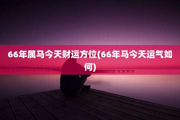 66年属马今天财运方位(66年马今天运气如何)