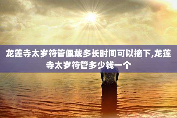 龙莲寺太岁符管佩戴多长时间可以摘下,龙莲寺太岁符管多少钱一个