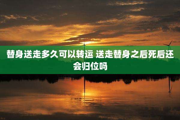 替身送走多久可以转运 送走替身之后死后还会归位吗