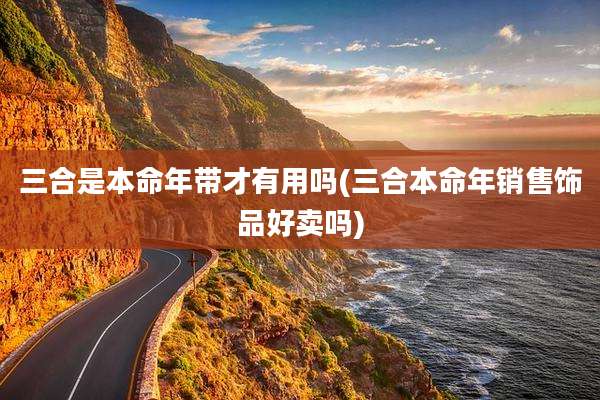 三合是本命年带才有用吗(三合本命年销售饰品好卖吗)