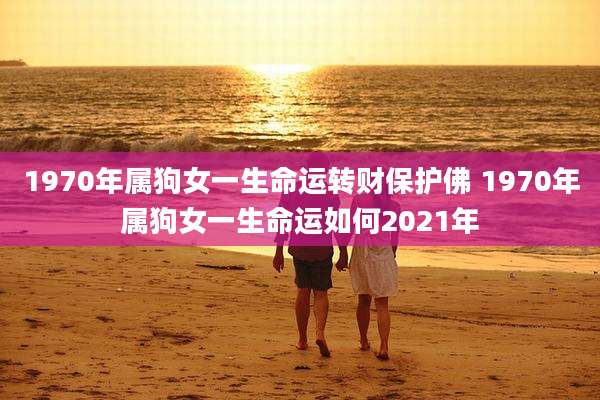 1970年属狗女一生命运转财保护佛 1970年属狗女一生命运如何2021年